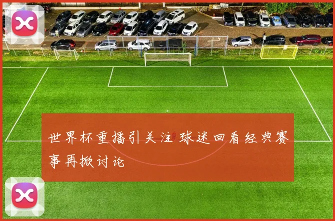 世界杯重播引关注 球迷回看经典赛事再掀讨论
