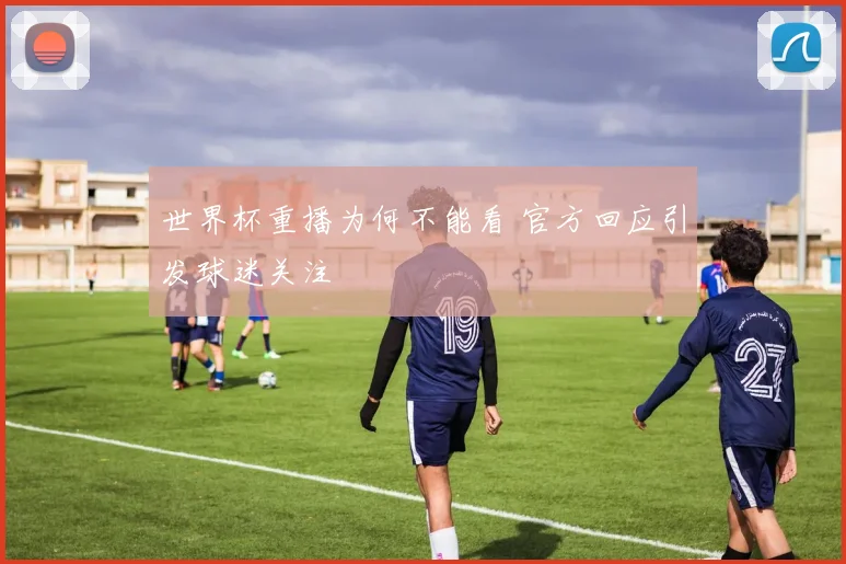 世界杯重播为何不能看 官方回应引发球迷关注