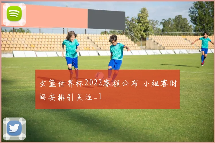 女篮世界杯2022赛程公布 小组赛时间安排引关注_1