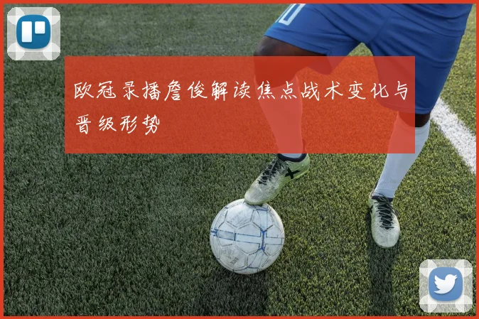 欧冠录播詹俊解读焦点战术变化与晋级形势