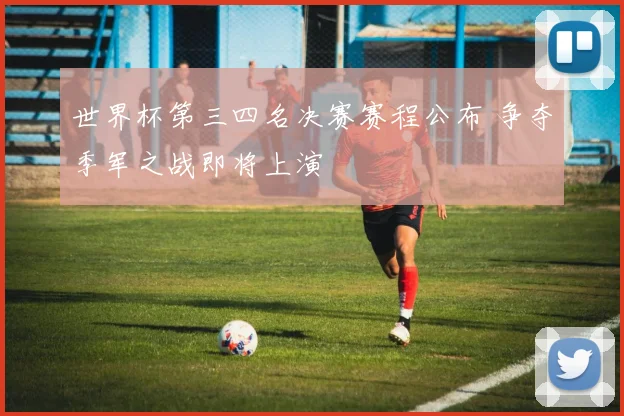 世界杯第三四名决赛赛程公布 争夺季军之战即将上演