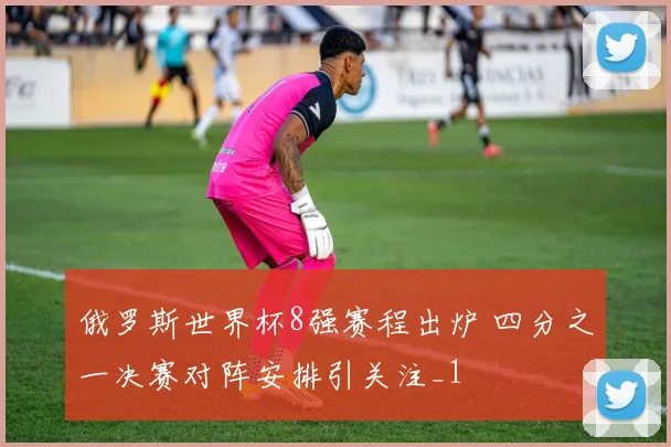 俄罗斯世界杯8强赛程出炉 四分之一决赛对阵安排引关注_1