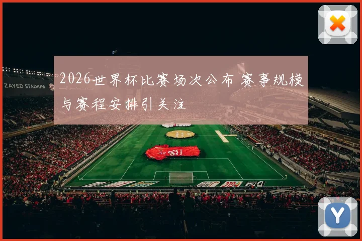 2026世界杯比赛场次公布 赛事规模与赛程安排引关注