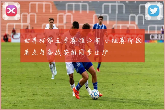 世界杯第五季赛程公布 小组赛阶段看点与备战安排同步出炉