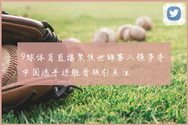 9球体育直播聚焦世锦赛八强争夺 中国选手连胜晋级引关注