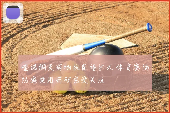 喹诺酮类药物抗菌谱扩大 体育赛场防感染用药研究受关注