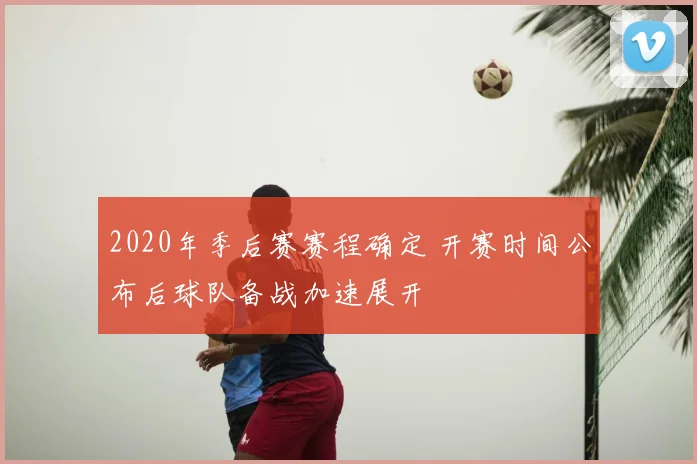 2020年季后赛赛程确定 开赛时间公布后球队备战加速展开
