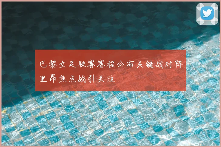 巴黎女足联赛赛程公布关键战对阵里昂焦点战引关注