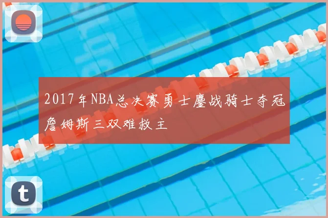 2017年NBA总决赛勇士鏖战骑士夺冠詹姆斯三双难救主