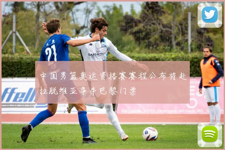 中国男篮奥运资格赛赛程公布将赴拉脱维亚争夺巴黎门票