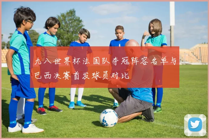 九八世界杯法国队夺冠阵容名单与巴西决赛首发球员对比