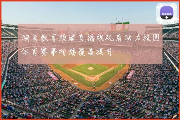 湖南教育频道直播线观看助力校园体育赛事转播覆盖提升
