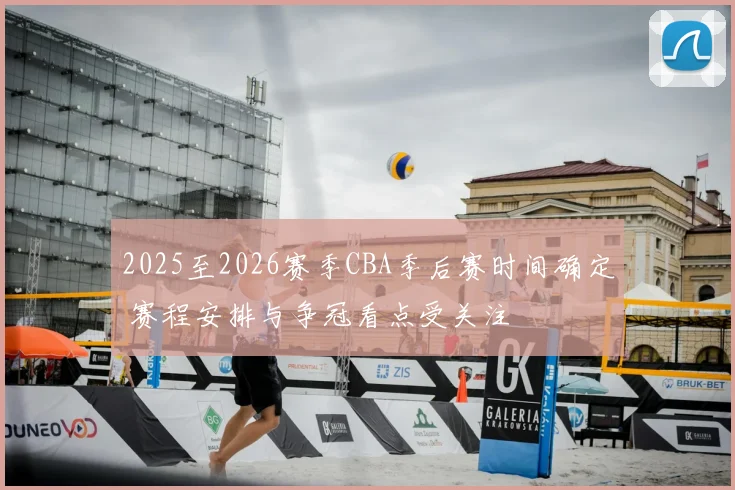 2025至2026赛季CBA季后赛时间确定 赛程安排与争冠看点受关注