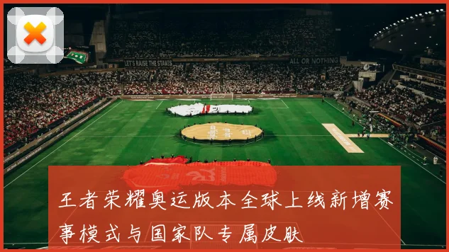 王者荣耀奥运版本全球上线新增赛事模式与国家队专属皮肤