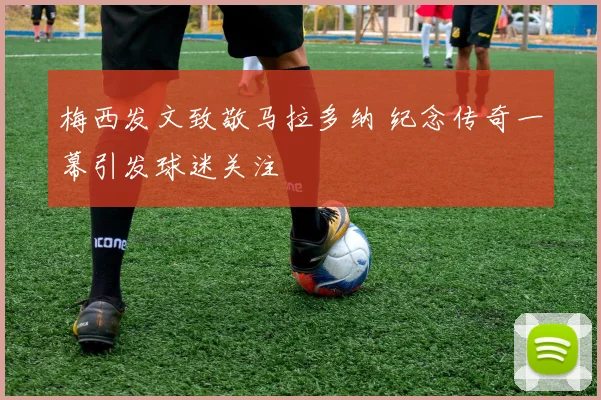梅西发文致敬马拉多纳 纪念传奇一幕引发球迷关注