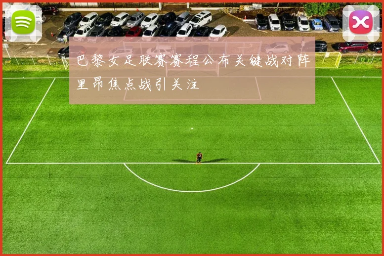 巴黎女足联赛赛程公布关键战对阵里昂焦点战引关注