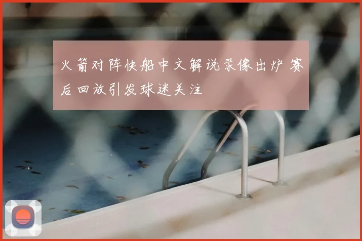 火箭对阵快船中文解说录像出炉 赛后回放引发球迷关注