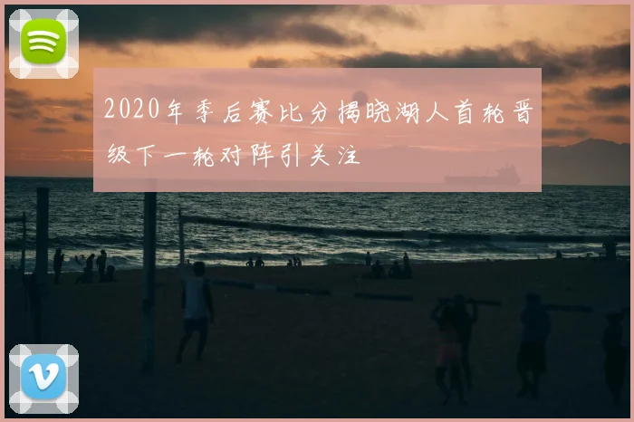 2020年季后赛比分揭晓湖人首轮晋级下一轮对阵引关注