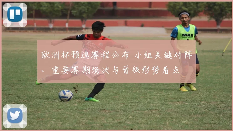 欧洲杯预选赛程公布 小组关键对阵、重要赛期场次与晋级形势看点