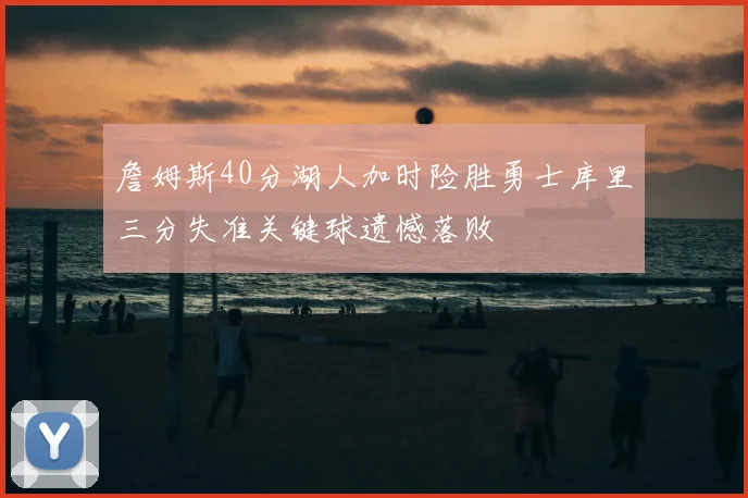 詹姆斯40分湖人加时险胜勇士库里三分失准关键球遗憾落败