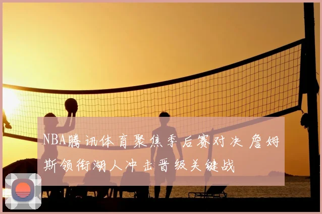 NBA腾讯体育聚焦季后赛对决 詹姆斯领衔湖人冲击晋级关键战