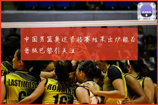 中国男篮奥运资格赛结果出炉能否晋级巴黎引关注