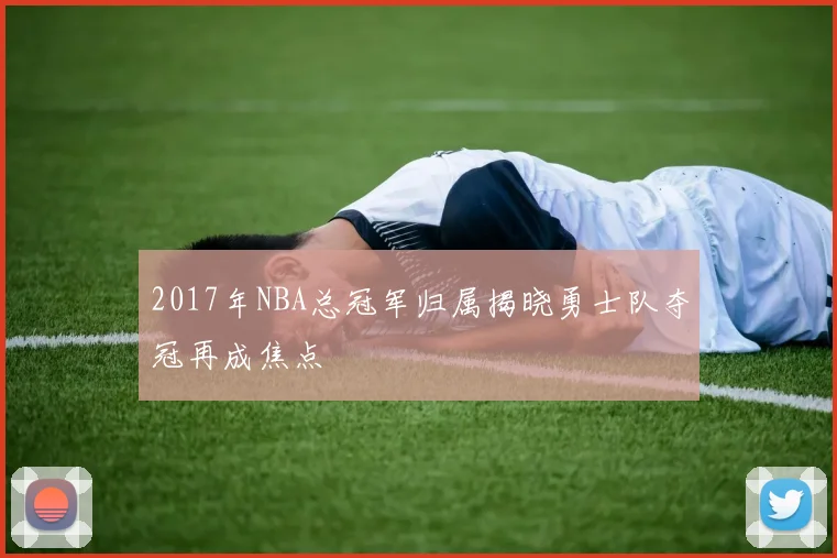 2017年NBA总冠军归属揭晓勇士队夺冠再成焦点