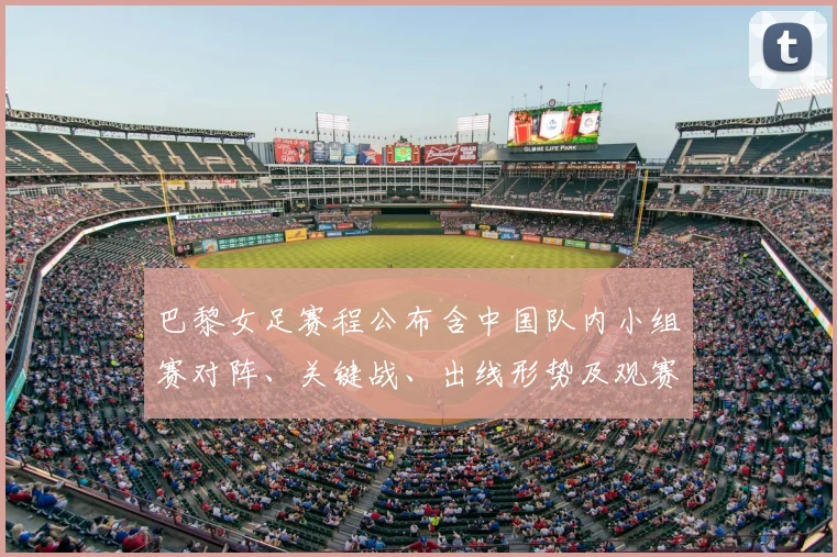 巴黎女足赛程公布含中国队内小组赛对阵、关键战、出线形势及观赛提示