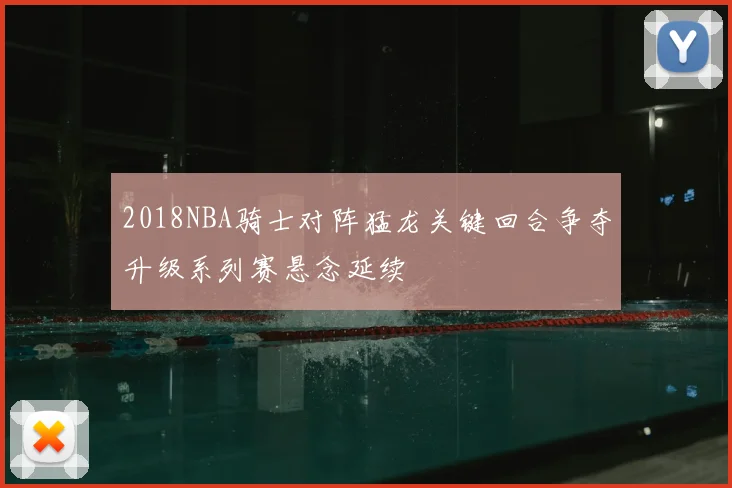 2018NBA骑士对阵猛龙关键回合争夺升级系列赛悬念延续