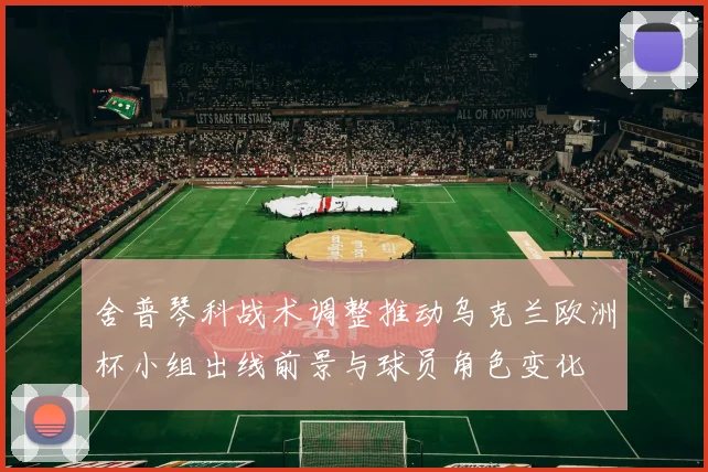 舍普琴科战术调整推动乌克兰欧洲杯小组出线前景与球员角色变化