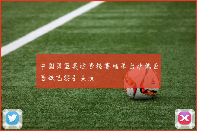 中国男篮奥运资格赛结果出炉能否晋级巴黎引关注