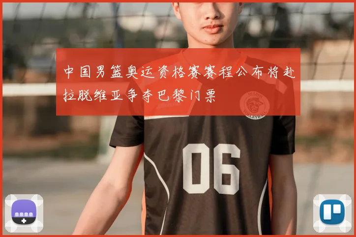 中国男篮奥运资格赛赛程公布将赴拉脱维亚争夺巴黎门票