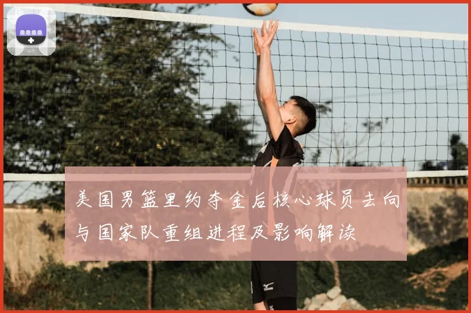 美国男篮里约夺金后核心球员去向与国家队重组进程及影响解读