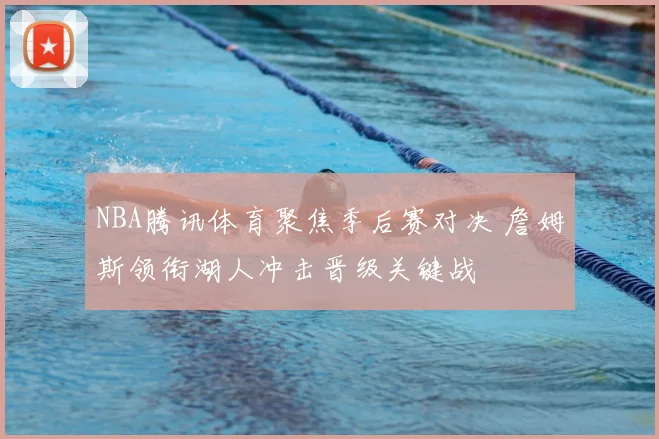 NBA腾讯体育聚焦季后赛对决 詹姆斯领衔湖人冲击晋级关键战