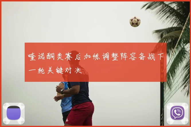 喹诺酮类赛后加练调整阵容备战下一轮关键对决