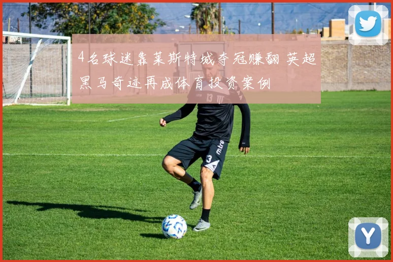 4名球迷靠莱斯特城夺冠赚翻 英超黑马奇迹再成体育投资案例