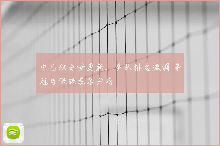 中乙积分榜更新：多队排名微调 争冠与保级悬念并存