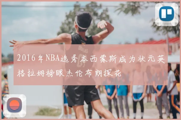 2016年NBA选秀本西蒙斯成为状元英格拉姆榜眼杰伦布朗探花