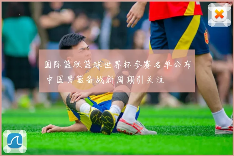 国际篮联篮球世界杯参赛名单公布 中国男篮备战新周期引关注