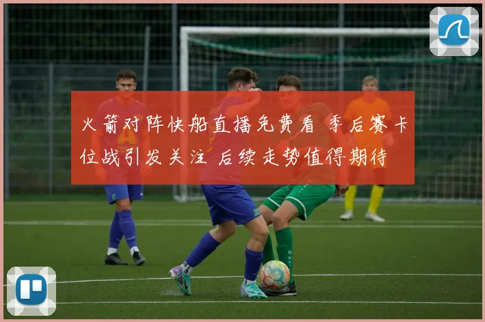 火箭对阵快船直播免费看 季后赛卡位战引发关注 后续走势值得期待