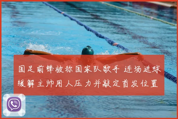 国足前锋被称国家队歌手 连场进球缓解主帅用人压力并敲定首发位置