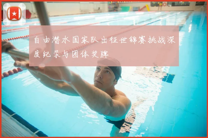 自由潜水国家队出征世锦赛挑战深度纪录与团体奖牌