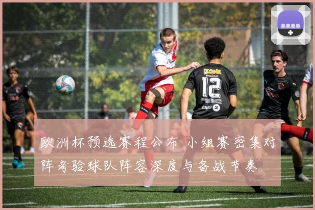 欧洲杯预选赛程公布 小组赛密集对阵考验球队阵容深度与备战节奏
