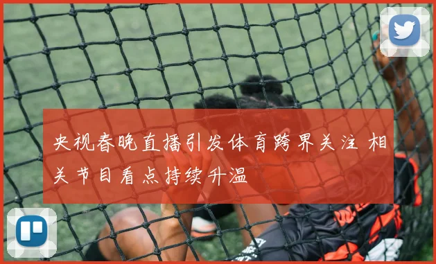 央视春晚直播引发体育跨界关注 相关节目看点持续升温