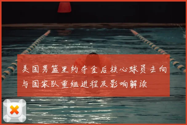 美国男篮里约夺金后核心球员去向与国家队重组进程及影响解读