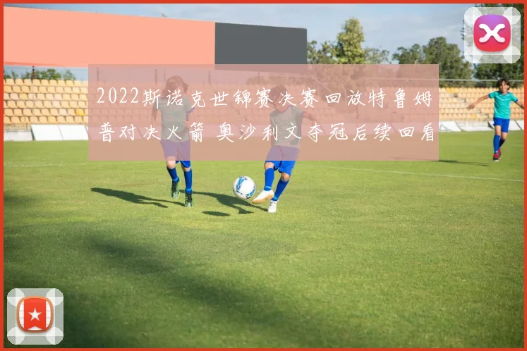 2022斯诺克世锦赛决赛回放特鲁姆普对决火箭 奥沙利文夺冠后续回看