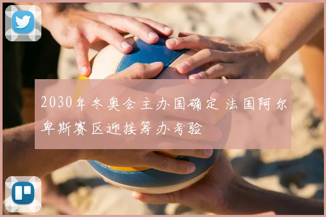 2030年冬奥会主办国确定 法国阿尔卑斯赛区迎接筹办考验