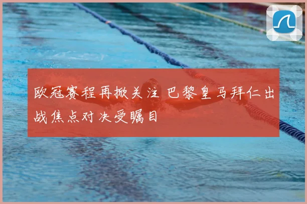 欧冠赛程再掀关注 巴黎皇马拜仁出战焦点对决受瞩目