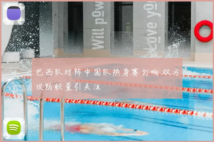 巴西队对阵中国队热身赛打响 双方攻防较量引关注