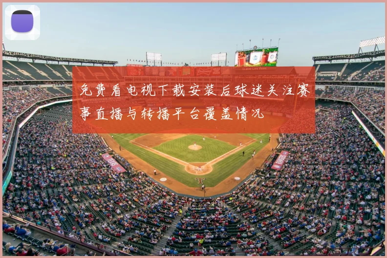 免费看电视下载安装后球迷关注赛事直播与转播平台覆盖情况